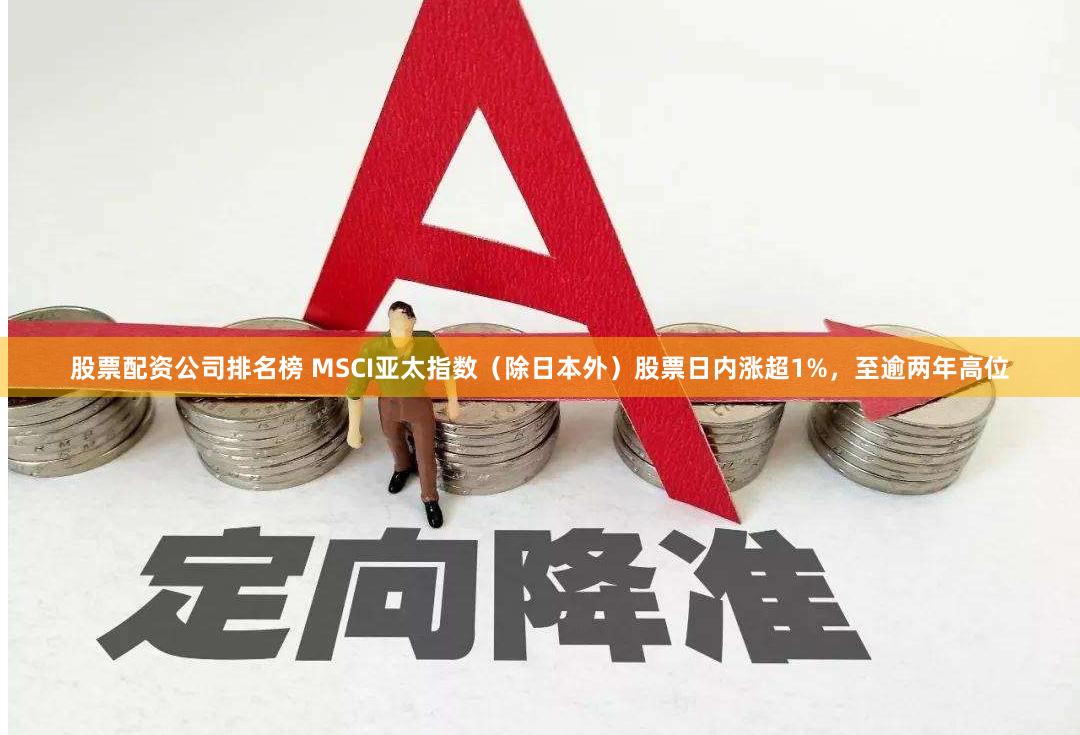 股票配资公司排名榜 MSCI亚太指数（除日本外）股票日内涨超1%，至逾两年高位