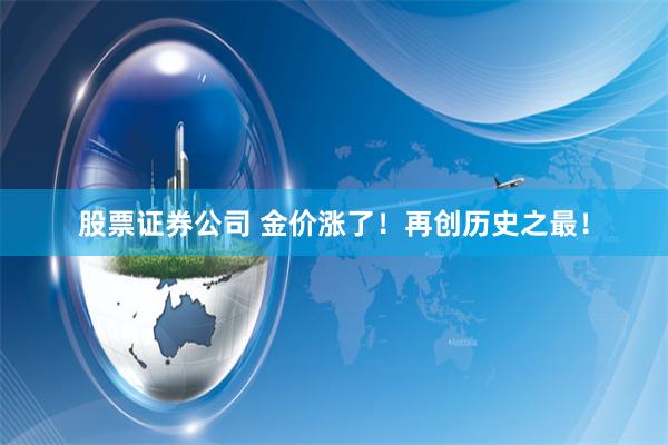 股票证券公司 金价涨了！再创历史之最！