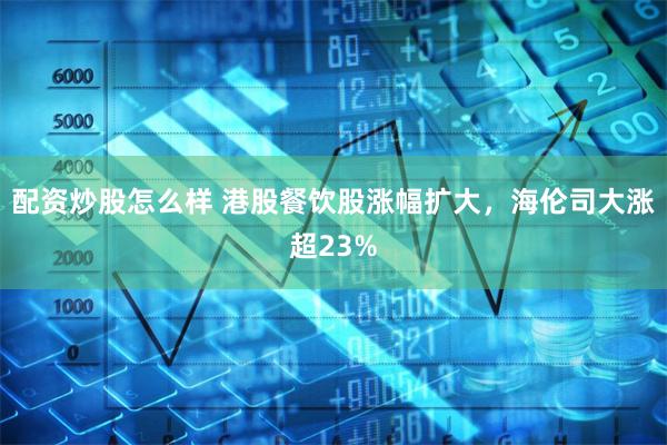 配资炒股怎么样 港股餐饮股涨幅扩大，海伦司大涨超23%