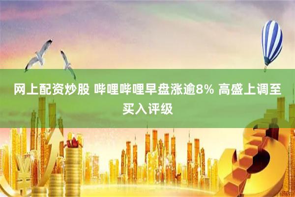 网上配资炒股 哔哩哔哩早盘涨逾8% 高盛上调至买入评级