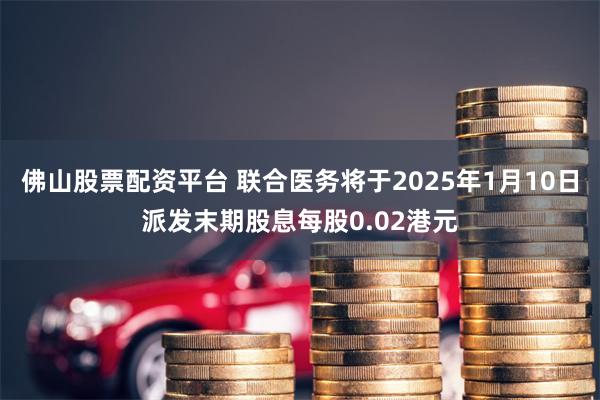 佛山股票配资平台 联合医务将于2025年1月10日派发末期股息每股0.02港元