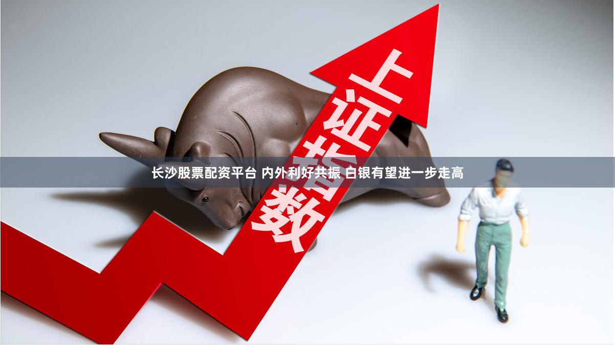长沙股票配资平台 内外利好共振 白银有望进一步走高