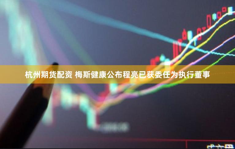 杭州期货配资 梅斯健康公布程亮已获委任为执行董事