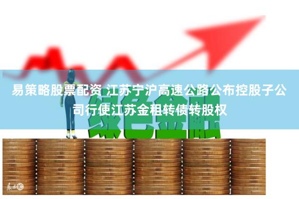易策略股票配资 江苏宁沪高速公路公布控股子公司行使江苏金租转债转股权
