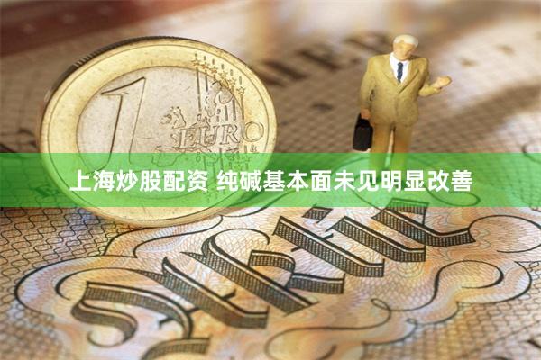上海炒股配资 纯碱基本面未见明显改善