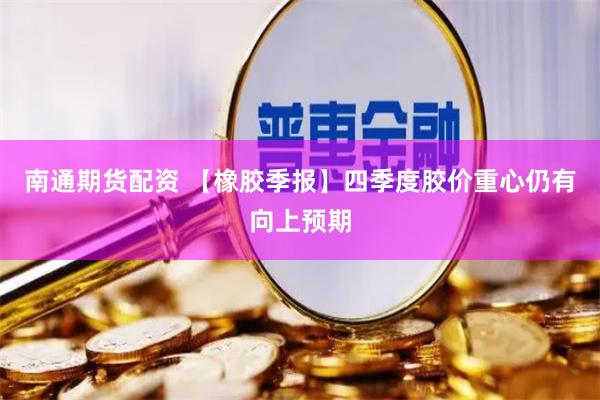 南通期货配资 【橡胶季报】四季度胶价重心仍有向上预期
