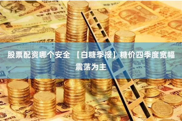 股票配资哪个安全 【白糖季报】糖价四季度宽幅震荡为主