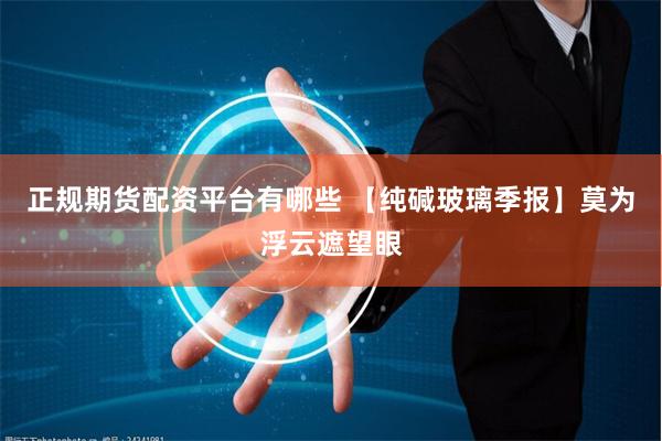 正规期货配资平台有哪些 【纯碱玻璃季报】莫为浮云遮望眼