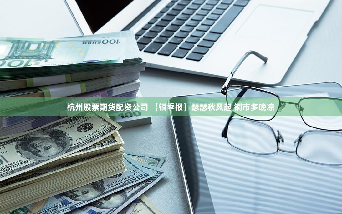 杭州股票期货配资公司 【铜季报】瑟瑟秋风起 铜市多晚凉