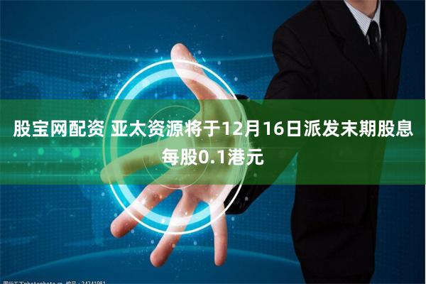 股宝网配资 亚太资源将于12月16日派发末期股息每股0.1港元
