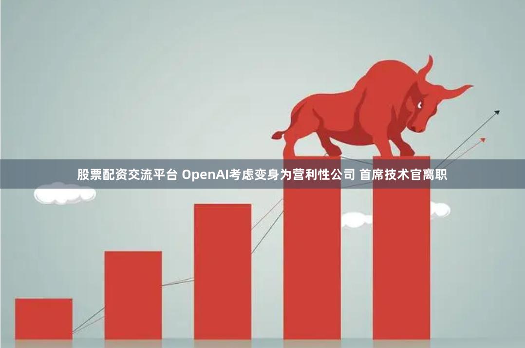 股票配资交流平台 OpenAI考虑变身为营利性公司 首席技术官离职