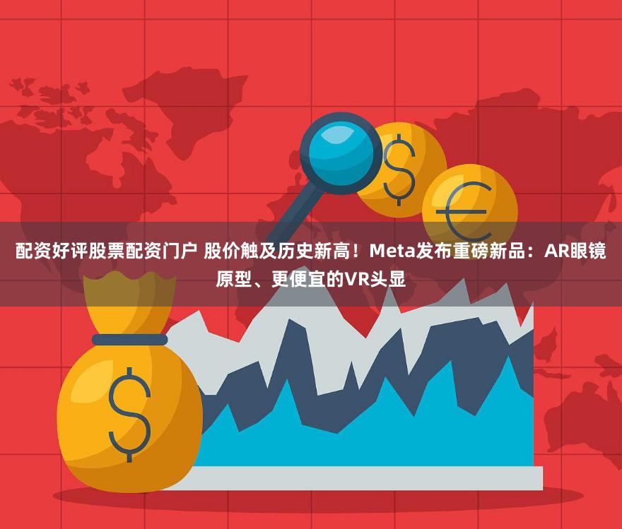 配资好评股票配资门户 股价触及历史新高！Meta发布重磅新品：AR眼镜原型、更便宜的VR头显