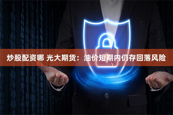 炒股配资哪 光大期货：油价短期内仍存回落风险