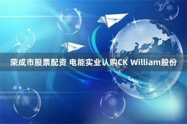 荣成市股票配资 电能实业认购CK William股份