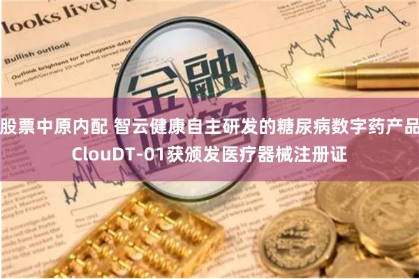 股票中原内配 智云健康自主研发的糖尿病数字药产品ClouDT-01获颁发医疗器械注册证