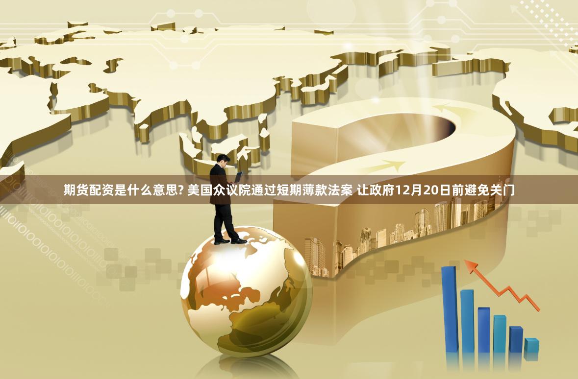 期货配资是什么意思? 美国众议院通过短期薄款法案 让政府12月20日前避免关门