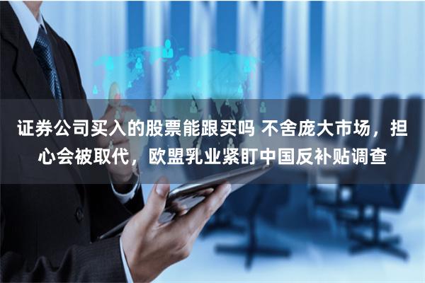 证券公司买入的股票能跟买吗 不舍庞大市场，担心会被取代，欧盟乳业紧盯中国反补贴调查