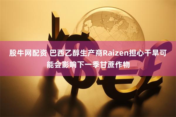股牛网配资 巴西乙醇生产商Raizen担心干旱可能会影响下一季甘蔗作物