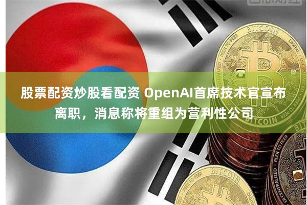 股票配资炒股看配资 OpenAI首席技术官宣布离职，消息称将重组为营利性公司