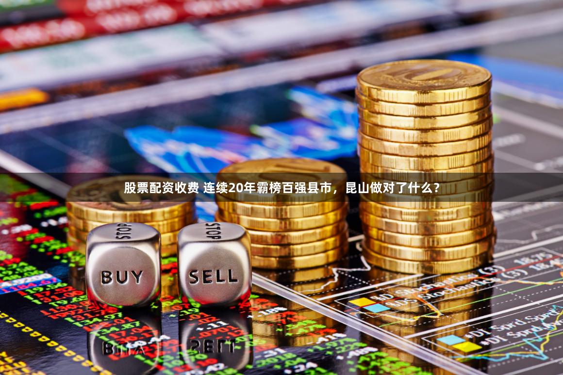 股票配资收费 连续20年霸榜百强县市，昆山做对了什么？