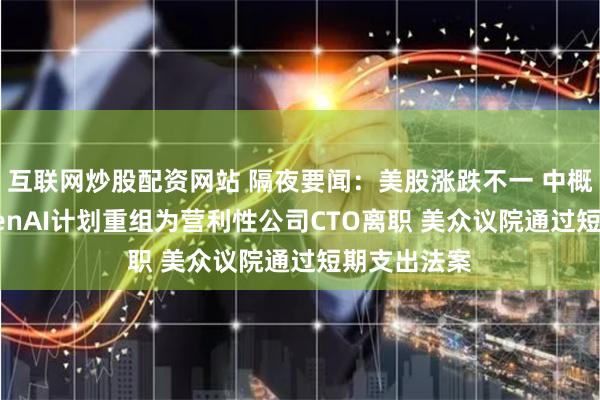 互联网炒股配资网站 隔夜要闻：美股涨跌不一 中概股回调 OpenAI计划重组为营利性公司CTO离职 美众议院通过短期支出法案