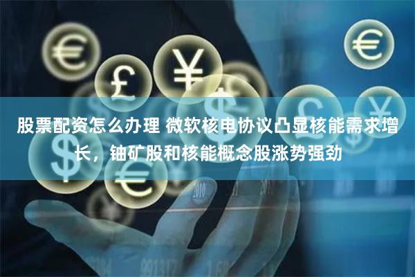 股票配资怎么办理 微软核电协议凸显核能需求增长，铀矿股和核能概念股涨势强劲