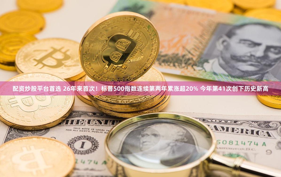 配资炒股平台首选 26年来首次！标普500指数连续第两年累涨超20% 今年第41次创下历史新高