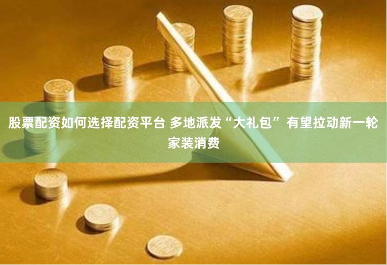 股票配资如何选择配资平台 多地派发“大礼包” 有望拉动新一轮家装消费
