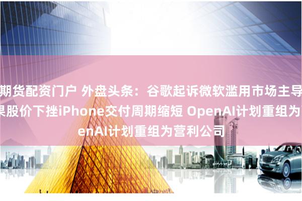 期货配资门户 外盘头条：谷歌起诉微软滥用市场主导地位 苹果股价下挫iPhone交付周期缩短 OpenAI计划重组为营利公司