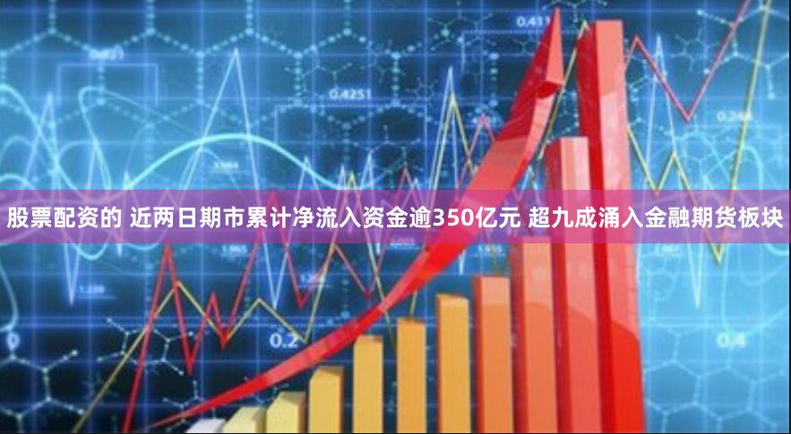 股票配资的 近两日期市累计净流入资金逾350亿元 超九成涌入金融期货板块