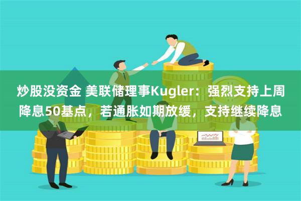 炒股没资金 美联储理事Kugler：强烈支持上周降息50基点，若通胀如期放缓，支持继续降息