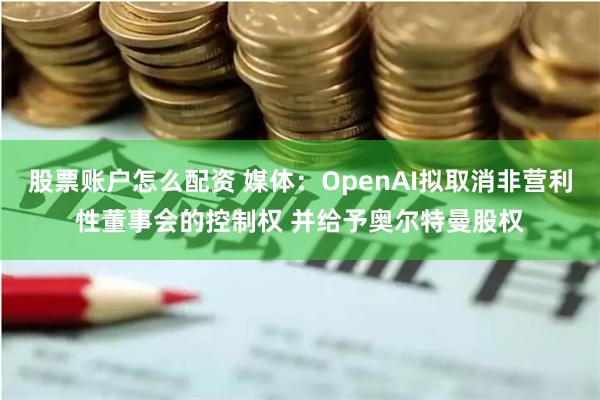 股票账户怎么配资 媒体：OpenAI拟取消非营利性董事会的控制权 并给予奥尔特曼股权