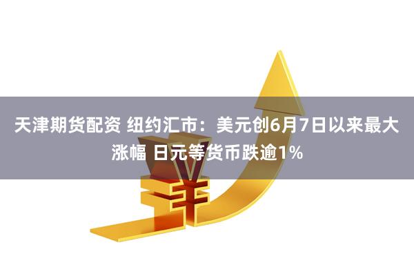 天津期货配资 纽约汇市：美元创6月7日以来最大涨幅 日元等货币跌逾1%
