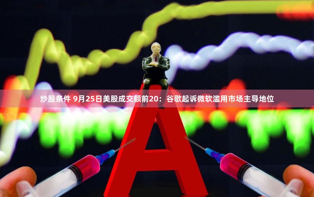 炒股条件 9月25日美股成交额前20：谷歌起诉微软滥用市场主导地位