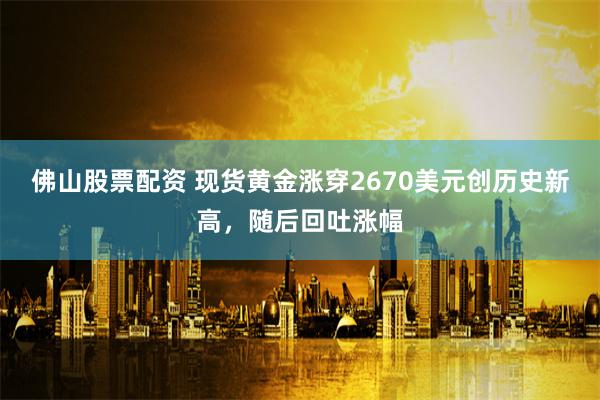佛山股票配资 现货黄金涨穿2670美元创历史新高，随后回吐涨幅
