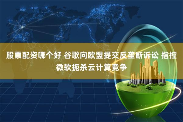 股票配资哪个好 谷歌向欧盟提交反垄断诉讼 指控微软扼杀云计算竞争