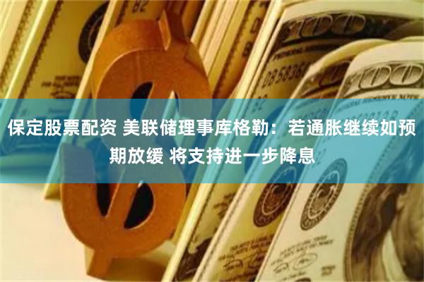 保定股票配资 美联储理事库格勒：若通胀继续如预期放缓 将支持进一步降息