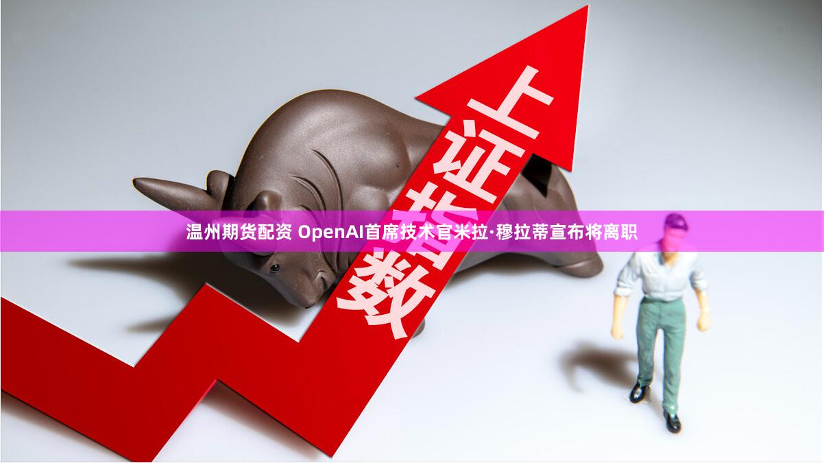 温州期货配资 OpenAI首席技术官米拉·穆拉蒂宣布将离职