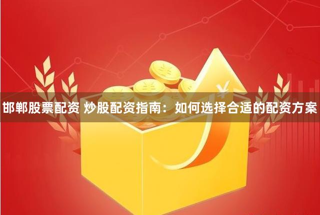 邯郸股票配资 炒股配资指南：如何选择合适的配资方案