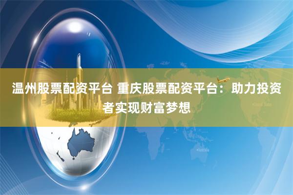 温州股票配资平台 重庆股票配资平台：助力投资者实现财富梦想