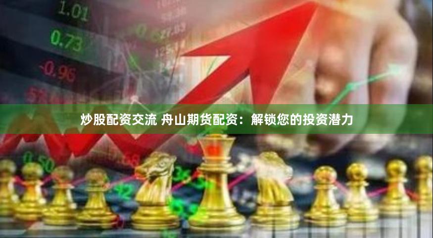 炒股配资交流 舟山期货配资：解锁您的投资潜力