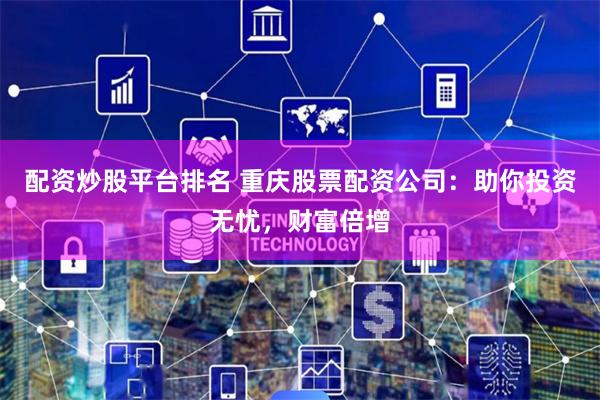 配资炒股平台排名 重庆股票配资公司：助你投资无忧，财富倍增