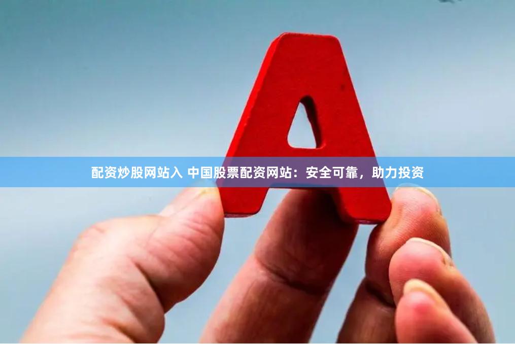 配资炒股网站入 中国股票配资网站：安全可靠，助力投资