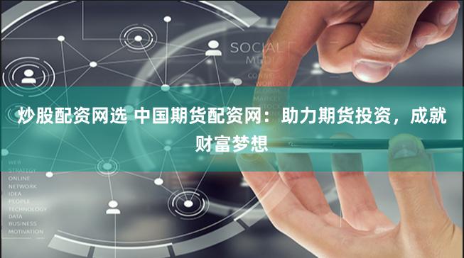 炒股配资网选 中国期货配资网：助力期货投资，成就财富梦想