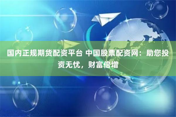 国内正规期货配资平台 中国股票配资网：助您投资无忧，财富倍增