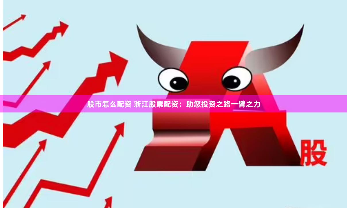 股市怎么配资 浙江股票配资：助您投资之路一臂之力