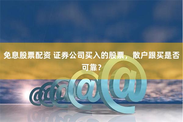 免息股票配资 证券公司买入的股票，散户跟买是否可靠？