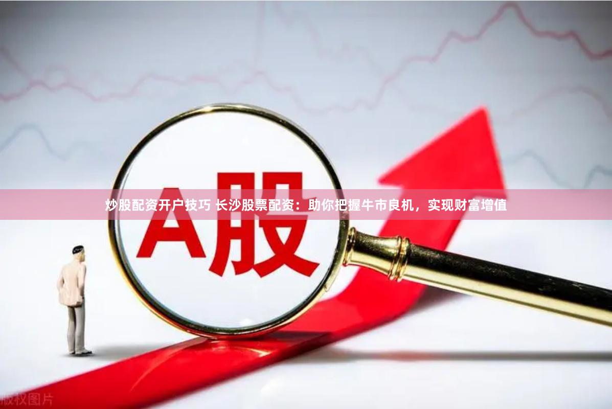炒股配资开户技巧 长沙股票配资：助你把握牛市良机，实现财富增值