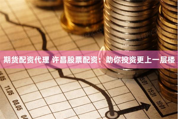 期货配资代理 许昌股票配资：助你投资更上一层楼