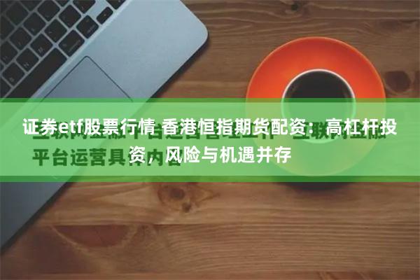 证券etf股票行情 香港恒指期货配资：高杠杆投资，风险与机遇并存